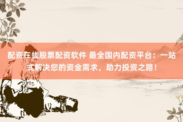 配资在线股票配资软件 最全国内配资平台：一站式解决您的资金需求，助力投资之路！