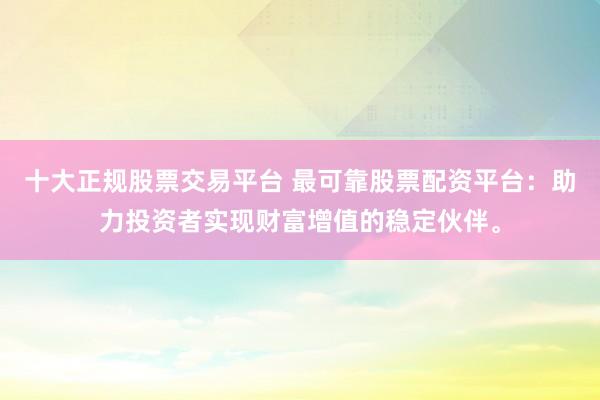 十大正规股票交易平台 最可靠股票配资平台：助力投资者实现财富增值的稳定伙伴。
