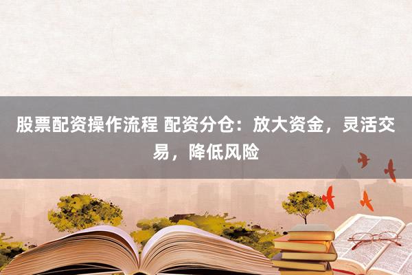 股票配资操作流程 配资分仓：放大资金，灵活交易，降低风险
