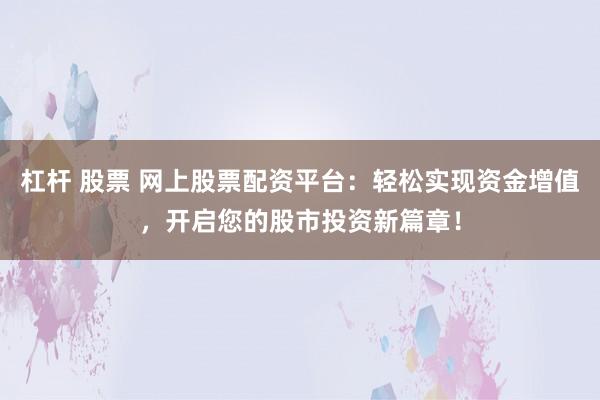 杠杆 股票 网上股票配资平台：轻松实现资金增值，开启您的股市投资新篇章！