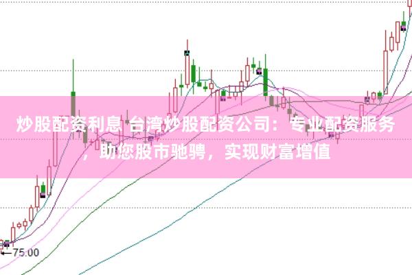 炒股配资利息 台湾炒股配资公司：专业配资服务，助您股市驰骋，实现财富增值