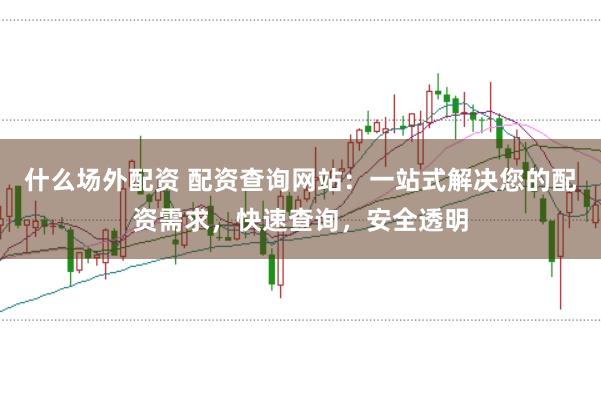 什么场外配资 配资查询网站：一站式解决您的配资需求，快速查询，安全透明
