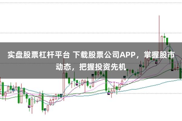 实盘股票杠杆平台 下载股票公司APP，掌握股市动态，把握投资先机