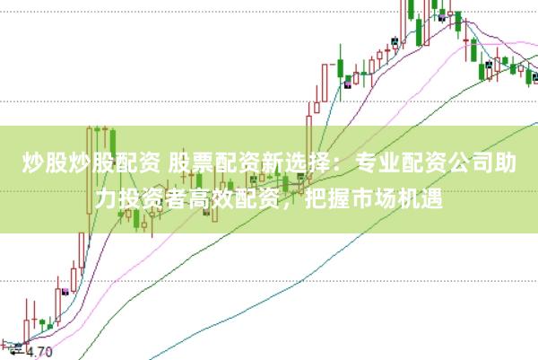 炒股炒股配资 股票配资新选择：专业配资公司助力投资者高效配资，把握市场机遇