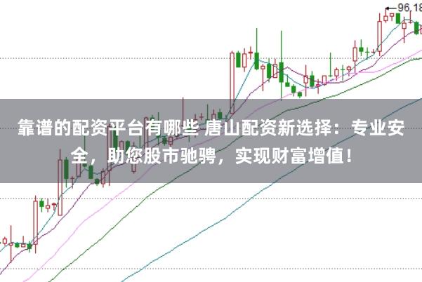 靠谱的配资平台有哪些 唐山配资新选择：专业安全，助您股市驰骋，实现财富增值！