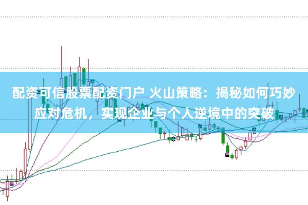 配资可信股票配资门户 火山策略：揭秘如何巧妙应对危机，实现企业与个人逆境中的突破
