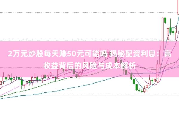 2万元炒股每天赚50元可能吗 揭秘配资利息：高收益背后的风险与成本解析