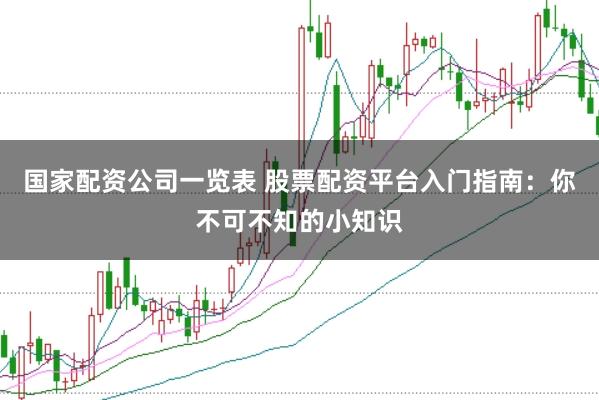 国家配资公司一览表 股票配资平台入门指南：你不可不知的小知识