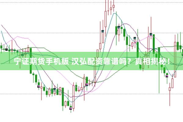 宁证期货手机版 汉弘配资靠谱吗？真相揭秘！