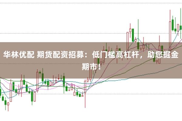 华林优配 期货配资招募：低门槛高杠杆，助您掘金期市！