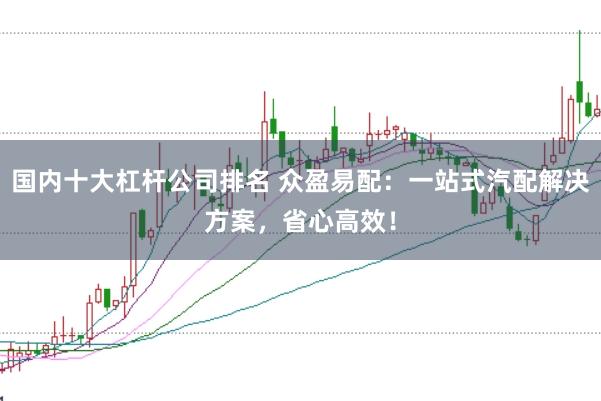 国内十大杠杆公司排名 众盈易配：一站式汽配解决方案，省心高效！