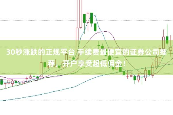 30秒涨跌的正规平台 手续费最便宜的证券公司推荐，开户享受超低佣金！