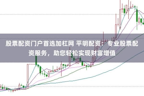 股票配资门户首选加杠网 平明配资：专业股票配资服务，助您轻松实现财富增值
