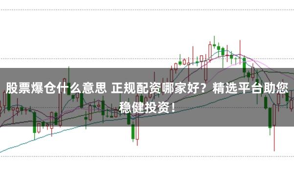 股票爆仓什么意思 正规配资哪家好？精选平台助您稳健投资！
