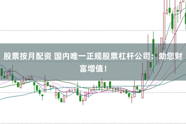 股票按月配资 国内唯一正规股票杠杆公司：助您财富增值！