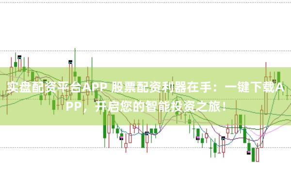 实盘配资平台APP 股票配资利器在手：一键下载APP，开启您的智能投资之旅！