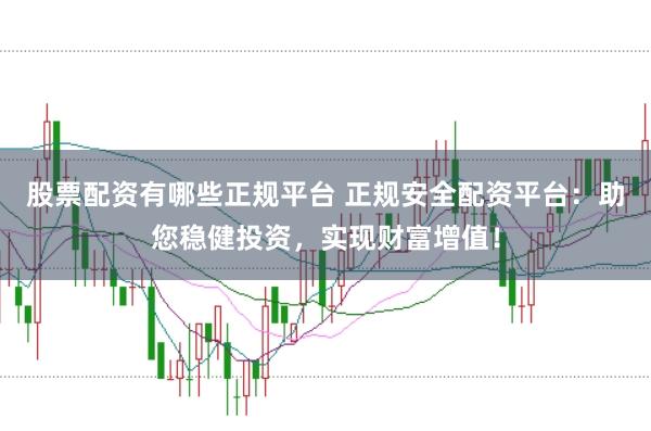 股票配资有哪些正规平台 正规安全配资平台：助您稳健投资，实现财富增值！