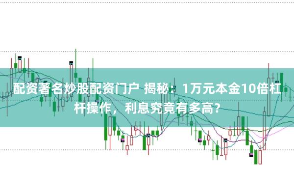 配资著名炒股配资门户 揭秘：1万元本金10倍杠杆操作，利息究竟有多高？