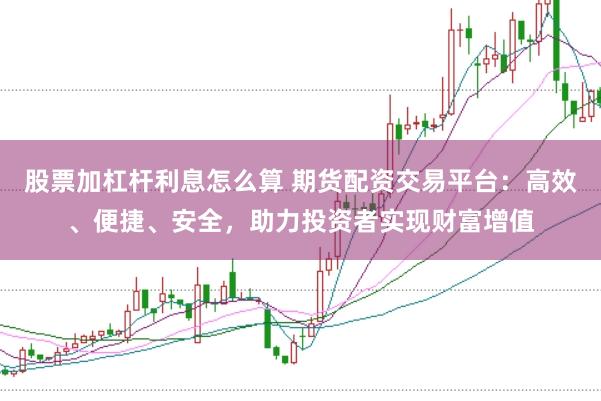 股票加杠杆利息怎么算 期货配资交易平台：高效、便捷、安全，助力投资者实现财富增值