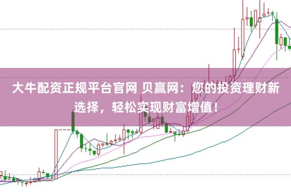 大牛配资正规平台官网 贝赢网：您的投资理财新选择，轻松实现财富增值！
