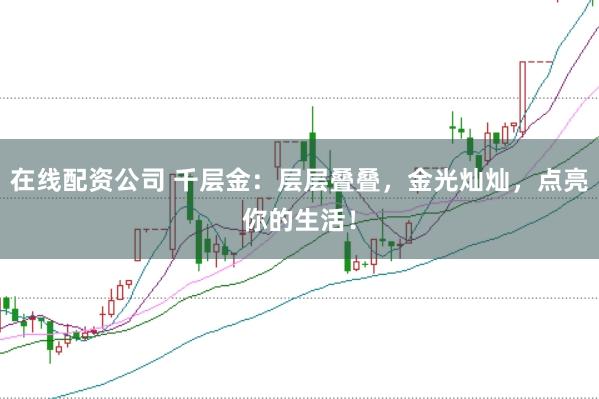 在线配资公司 千层金：层层叠叠，金光灿灿，点亮你的生活！