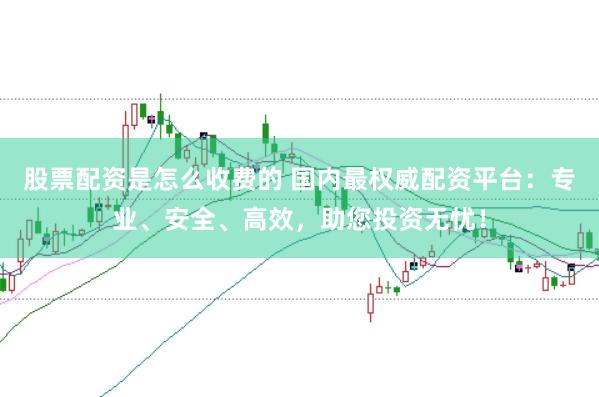 股票配资是怎么收费的 国内最权威配资平台：专业、安全、高效，助您投资无忧！