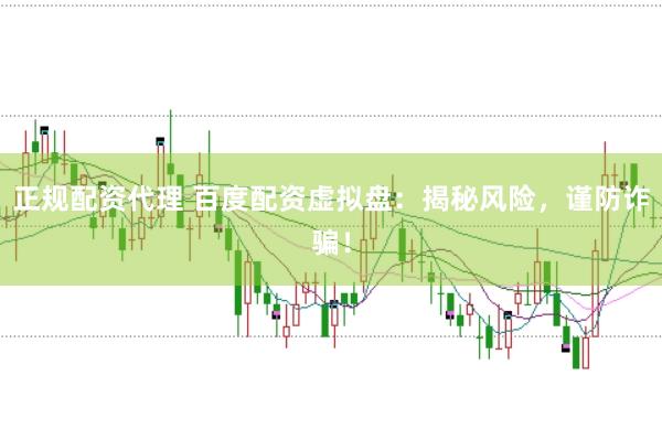 正规配资代理 百度配资虚拟盘：揭秘风险，谨防诈骗！