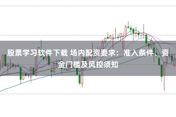 股票学习软件下载 场内配资要求：准入条件、资金门槛及风控须知