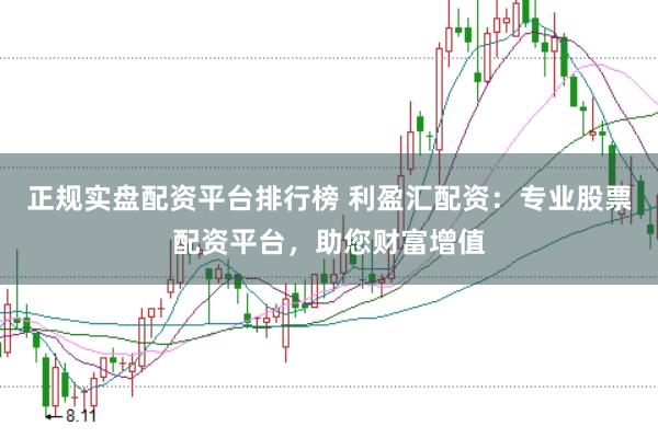 正规实盘配资平台排行榜 利盈汇配资：专业股票配资平台，助您财富增值
