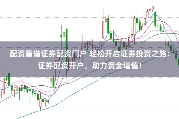 配资靠谱证券配资门户 轻松开启证券投资之路：证券配资开户，助力资金增值！