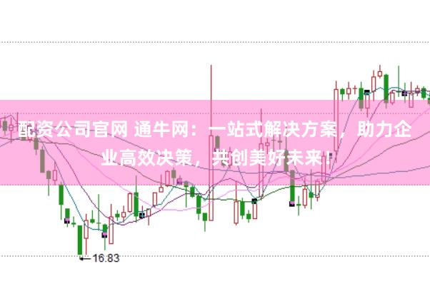 配资公司官网 通牛网：一站式解决方案，助力企业高效决策，共创美好未来！