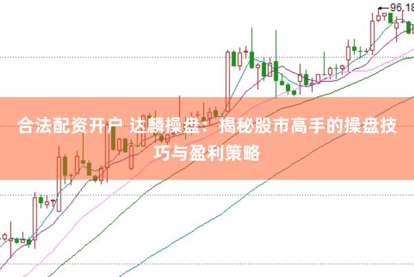 合法配资开户 达麟操盘：揭秘股市高手的操盘技巧与盈利策略