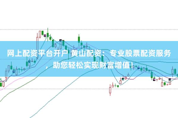 网上配资平台开户 黄山配资：专业股票配资服务，助您轻松实现财富增值！