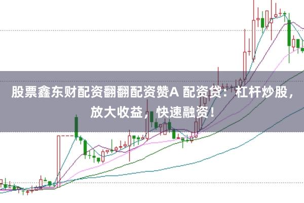 股票鑫东财配资翻翻配资赞A 配资贷：杠杆炒股，放大收益，快速融资！