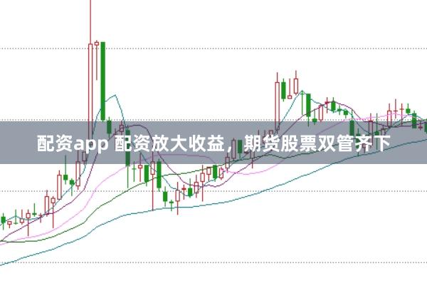 配资app 配资放大收益，期货股票双管齐下