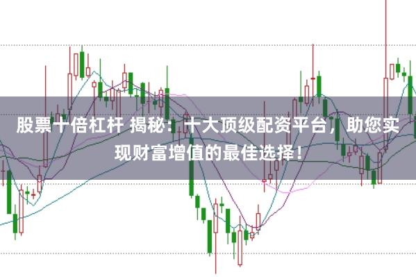 股票十倍杠杆 揭秘：十大顶级配资平台，助您实现财富增值的最佳选择！