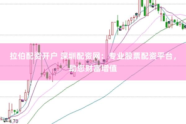 拉伯配资开户 深圳配资网：专业股票配资平台，助您财富增值