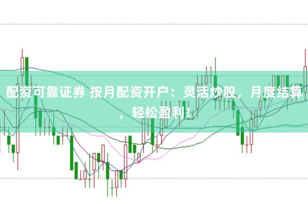 配资可靠证券 按月配资开户：灵活炒股，月度结算，轻松盈利！