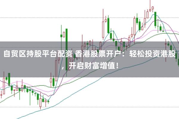 自贸区持股平台配资 香港股票开户：轻松投资港股，开启财富增值！