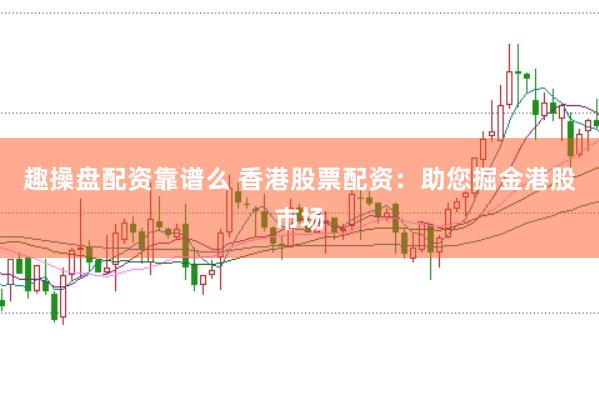 趣操盘配资靠谱么 香港股票配资：助您掘金港股市场