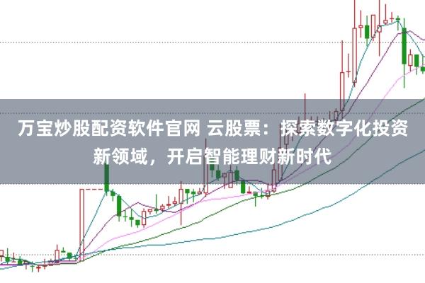 万宝炒股配资软件官网 云股票：探索数字化投资新领域，开启智能理财新时代