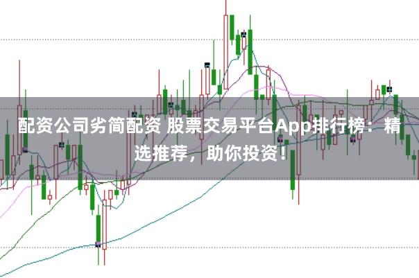 配资公司劣简配资 股票交易平台App排行榜：精选推荐，助你投资！