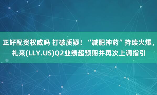 正好配资权威吗 打破质疑！“减肥神药”持续火爆，礼来(LLY.US)Q2业绩超预期并再次上调指引