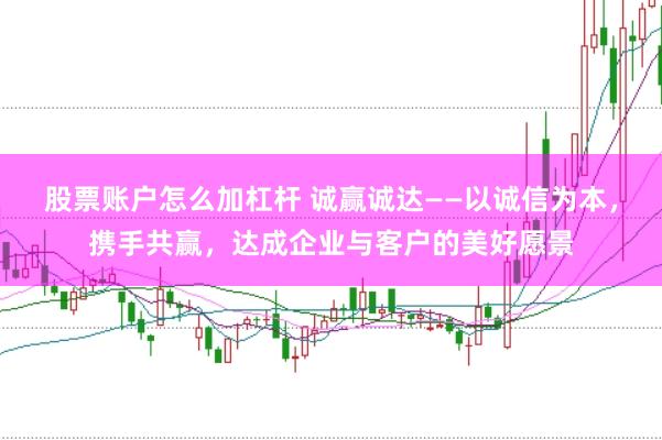 股票账户怎么加杠杆 诚赢诚达——以诚信为本，携手共赢，达成企业与客户的美好愿景