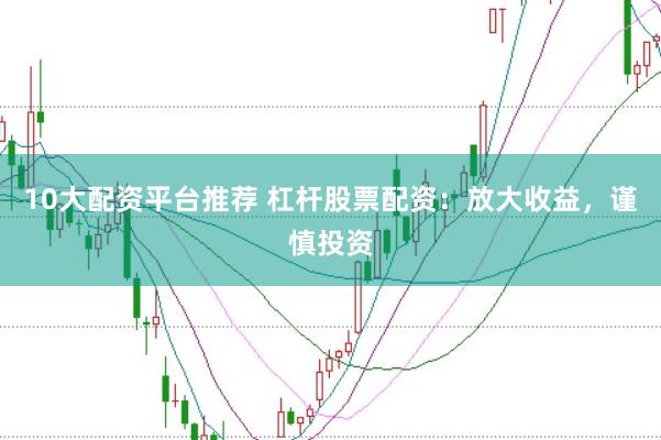 10大配资平台推荐 杠杆股票配资：放大收益，谨慎投资