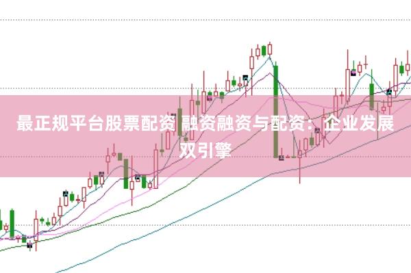 最正规平台股票配资 融资融资与配资：企业发展双引擎
