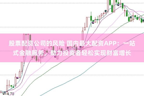 股票配资公司的风险 国内最大配资APP：一站式金融服务，助力投资者轻松实现财富增长