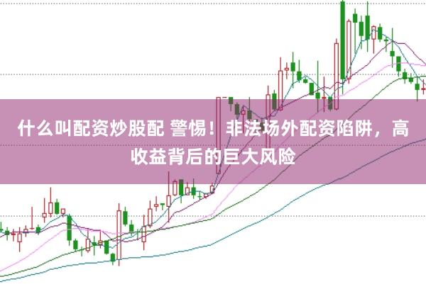 什么叫配资炒股配 警惕！非法场外配资陷阱，高收益背后的巨大风险