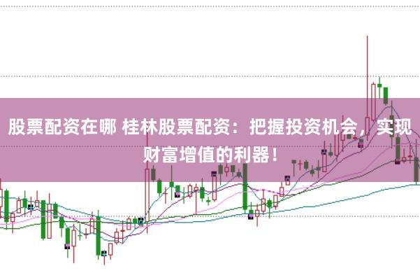 股票配资在哪 桂林股票配资：把握投资机会，实现财富增值的利器！
