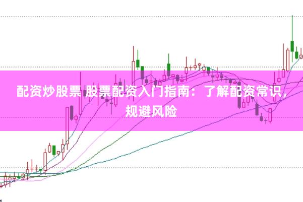 配资炒股票 股票配资入门指南：了解配资常识，规避风险
